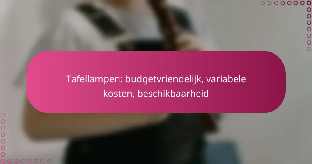 Tafellampen: budgetvriendelijk, variabele kosten, beschikbaarheid