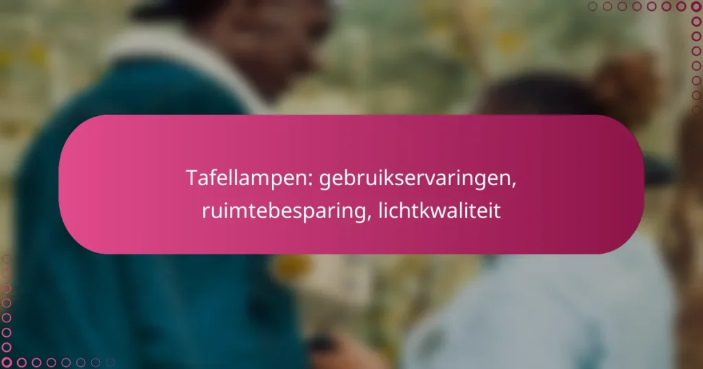 Tafellampen: gebruikservaringen, ruimtebesparing, lichtkwaliteit