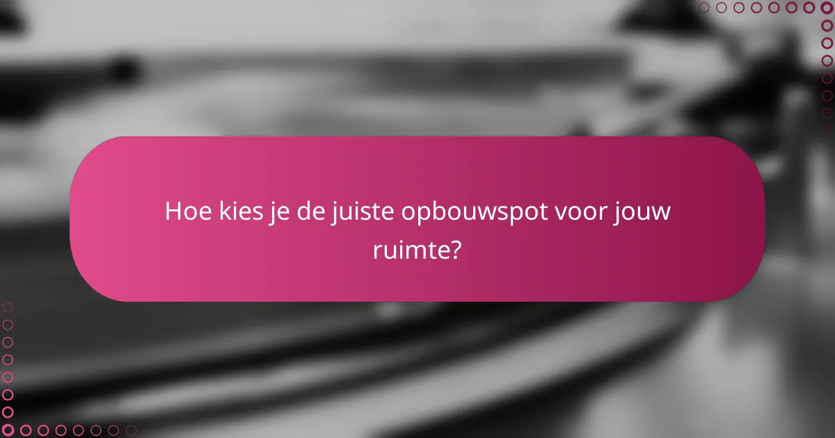 Hoe kies je de juiste opbouwspot voor jouw ruimte?