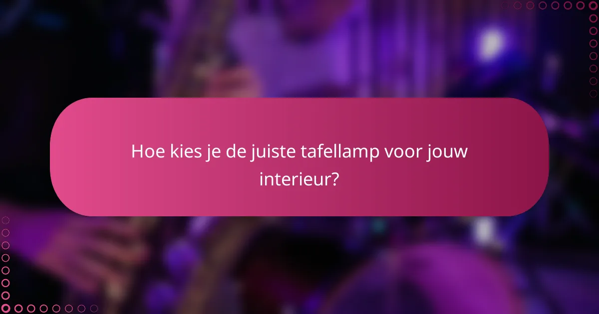Hoe kies je de juiste tafellamp voor jouw interieur?