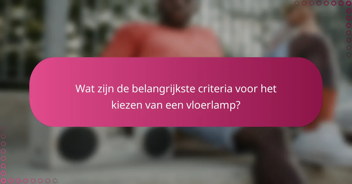 Wat zijn de belangrijkste criteria voor het kiezen van een vloerlamp?