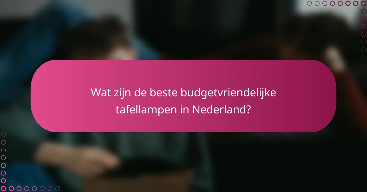 Wat zijn de beste budgetvriendelijke tafellampen in Nederland?