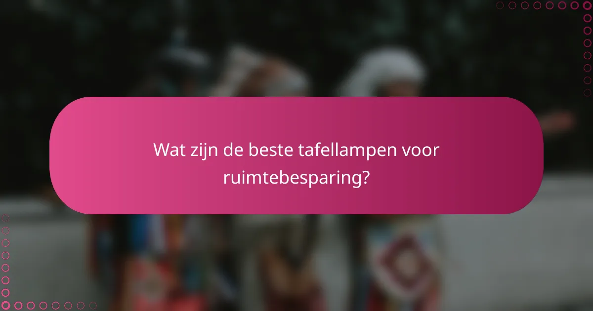 Wat zijn de beste tafellampen voor ruimtebesparing?