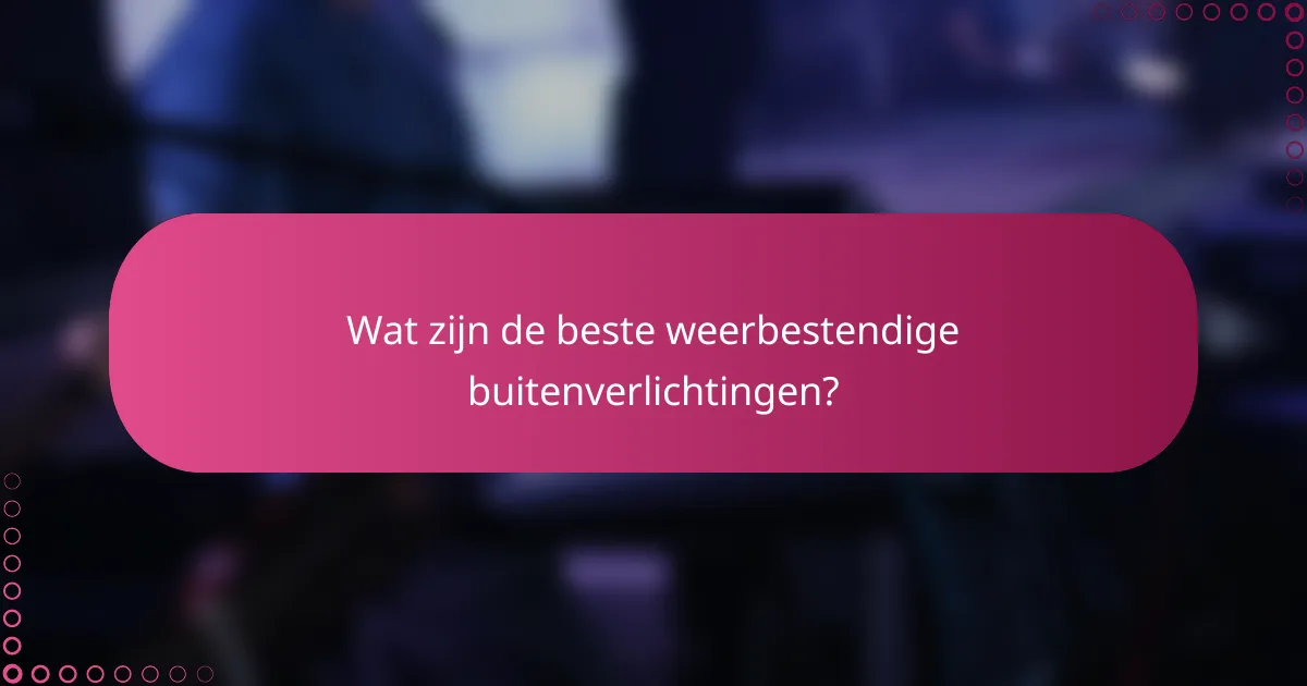 Wat zijn de beste weerbestendige buitenverlichtingen?