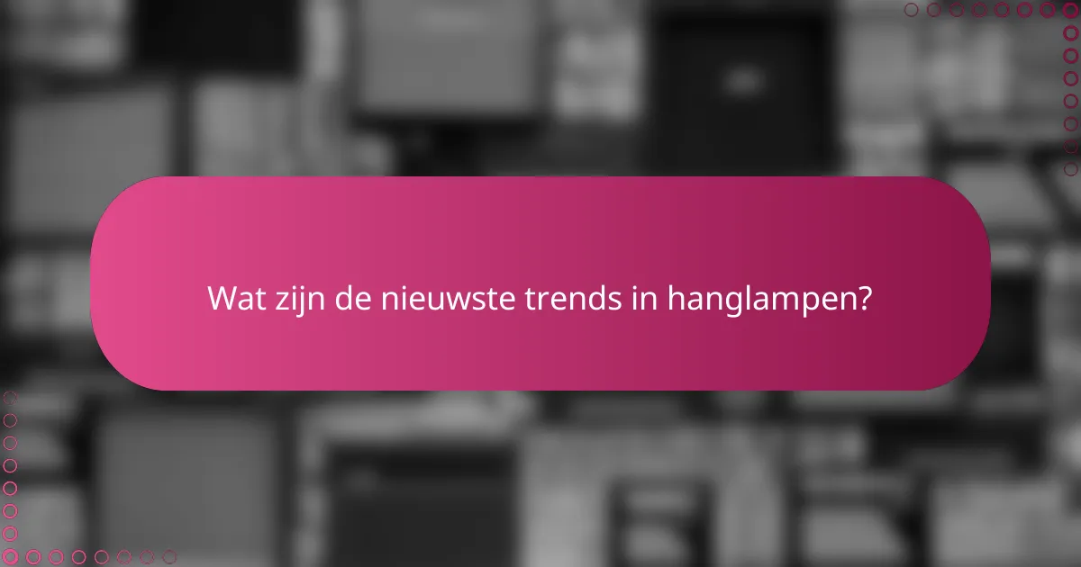 Wat zijn de nieuwste trends in hanglampen?