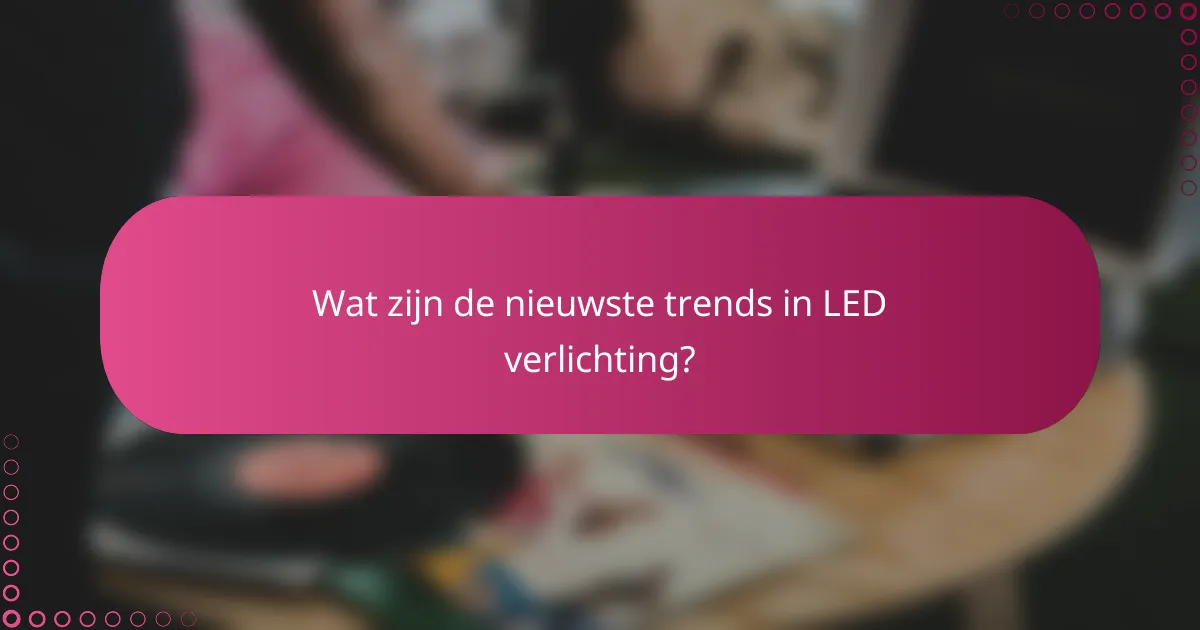 Wat zijn de nieuwste trends in LED verlichting?