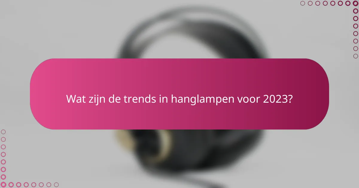 Wat zijn de trends in hanglampen voor 2023?