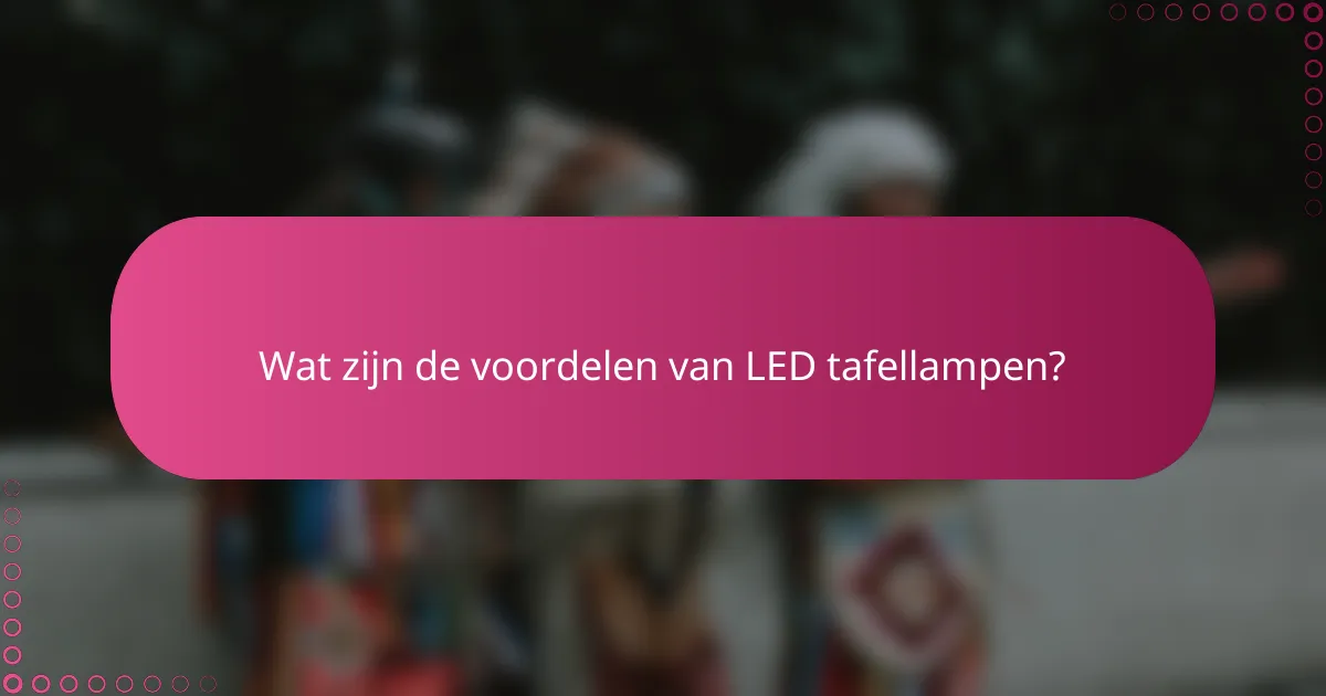 Wat zijn de voordelen van LED tafellampen?