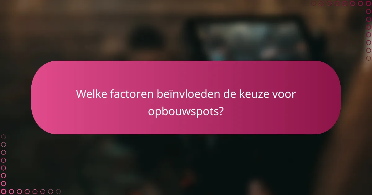 Welke factoren beïnvloeden de keuze voor opbouwspots?