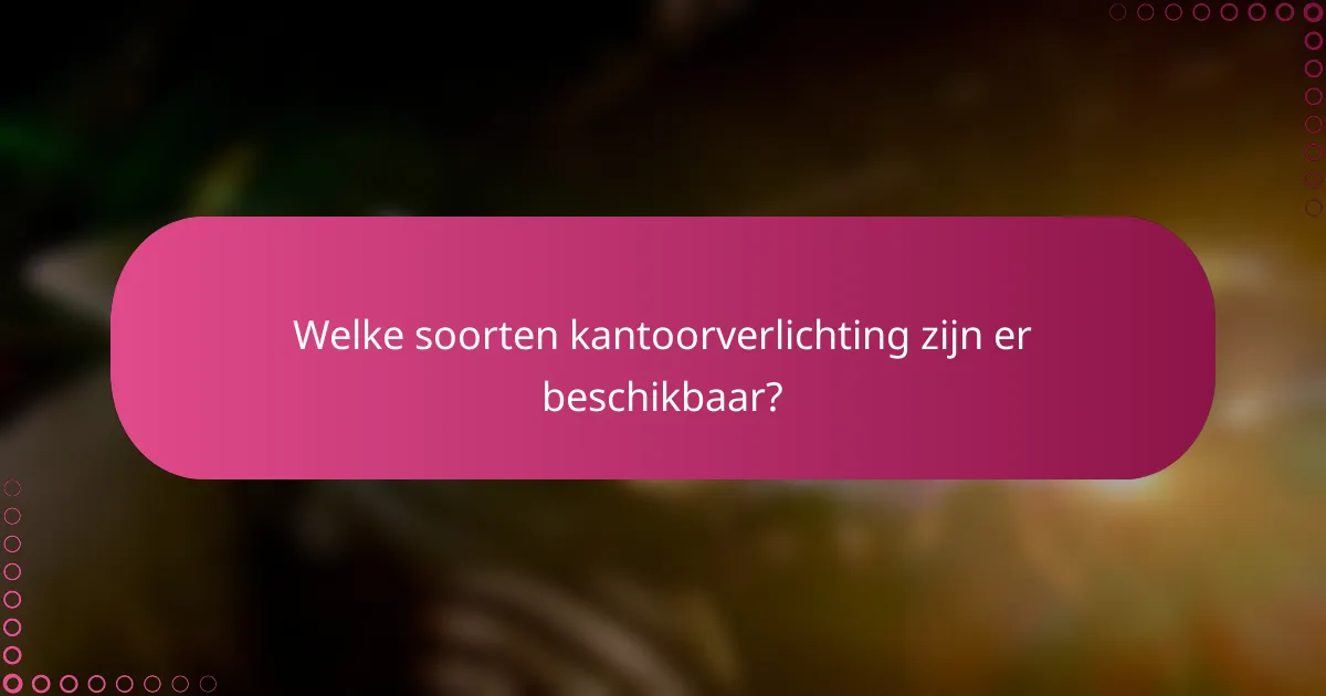Welke soorten kantoorverlichting zijn er beschikbaar?