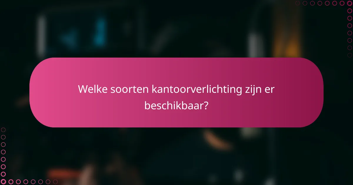 Welke soorten kantoorverlichting zijn er beschikbaar?