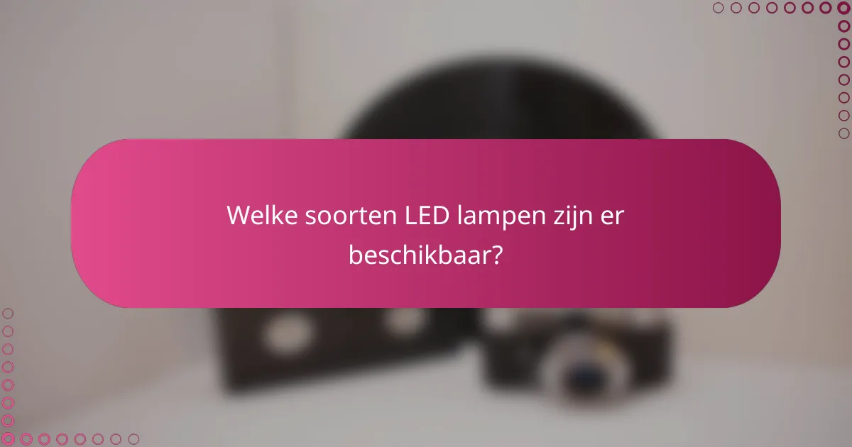Welke soorten LED lampen zijn er beschikbaar?